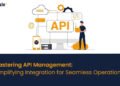 Mastering API Management, Simplifying Integration for Seamless Operations