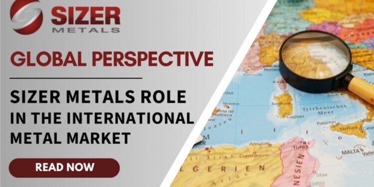 A Global Perspective: Sizer Metals’ Role In The International Metal Market