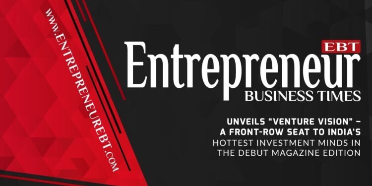 Entrepreneur Business Times Unveils ‘Venture Vision’ – A Front-Row Seat to India’s Hottest Investment Minds in the Debut Magazine Edition