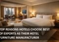 Top Reasons Hotels Choose Best of Exports as Their Hotel Furniture Manufacturer
