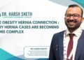 Dr. Harsh Sheth Highlights The Obesity–Hernia Connection: Why Hernia Cases Are Becoming More Complex