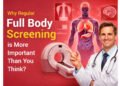 Why Regular Full Body Screening is More Important Than You Think?