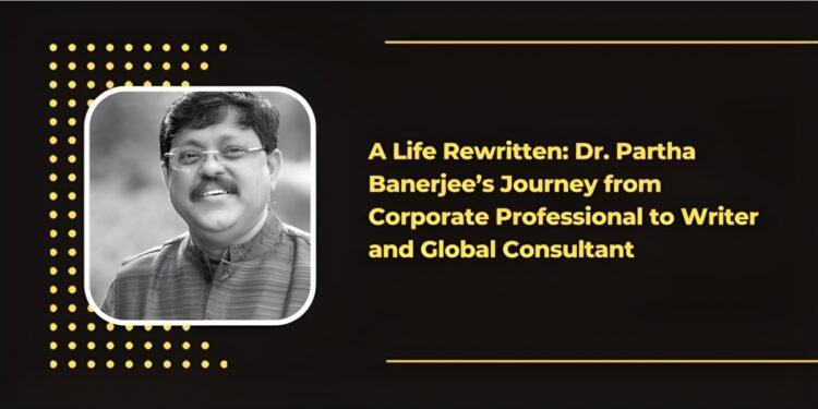 A Life Rewritten: Dr. Partha Banerjee’s Journey from Corporate Professional to Writer and Global Consultant