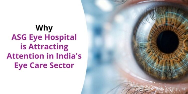 Why ASG Eye Hospital Is Attracting Attention in India’s Eye Care Sector
