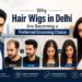 Why Hair Wigs in Delhi Are Becoming a Preferred Grooming Choice