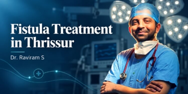 Fistula Treatment in Thrissur: Dr. Raviram S Explains Why the Right Diagnosis Matters