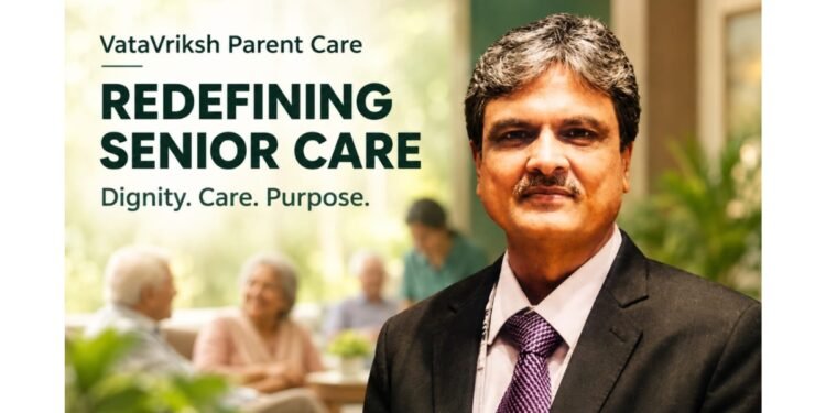 Beyond Ageing: How Dr Ramesh Goyal’s Vision Is Shaping a New Era of Senior Care at VataVriksh Parent Care